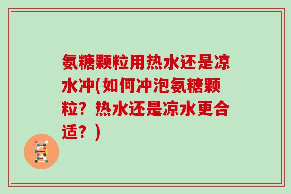 氨糖颗粒用热水还是凉水冲(如何冲泡氨糖颗粒?热水还是凉水更合适?) 氨糖颗粒用热水还是凉水冲(如何冲泡氨糖颗粒?热水还是凉水更合适?)