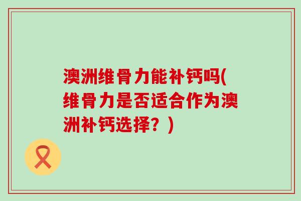 澳洲维骨力能补钙吗(维骨力是否适合作为澳洲补钙选择?) 澳洲维骨力能补钙吗(维骨力是否适合作为澳洲补钙选择?)