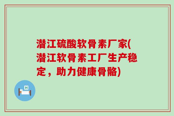 潜江硫酸软骨素厂家(潜江软骨素工厂生产稳定,助力健康骨骼) 潜江硫酸软骨素厂家(潜江软骨素工厂生产稳定,助力健康骨骼)