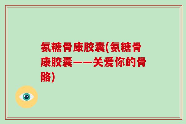 氨糖骨康胶囊(氨糖骨康胶囊——关爱你的骨骼)