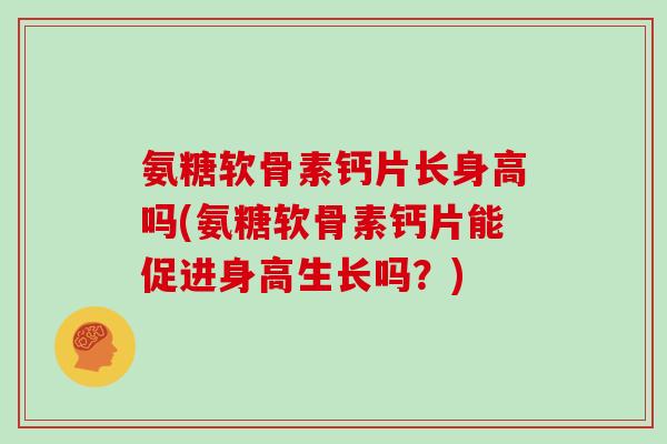 氨糖软骨素钙片长身高吗(氨糖软骨素钙片能促进身高生长吗？)