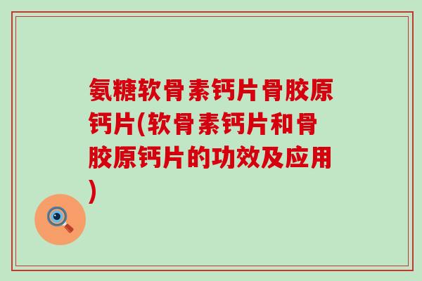 氨糖软骨素钙片骨胶原钙片(软骨素钙片和骨胶原钙片的功效及应用)
