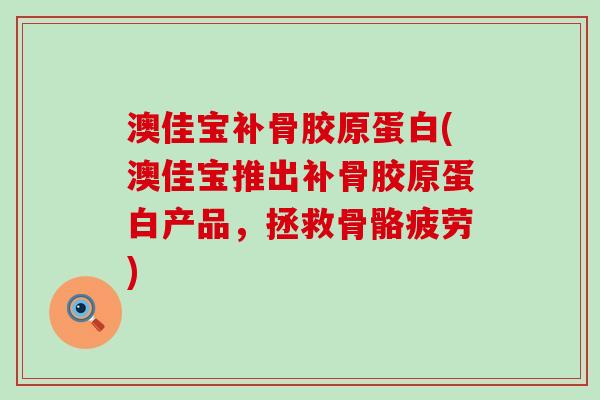 澳佳宝补骨胶原蛋白(澳佳宝推出补骨胶原蛋白产品,拯救骨骼疲劳) 澳佳宝补骨胶原蛋白(澳佳宝推出补骨胶原蛋白产品,拯救骨骼疲劳)