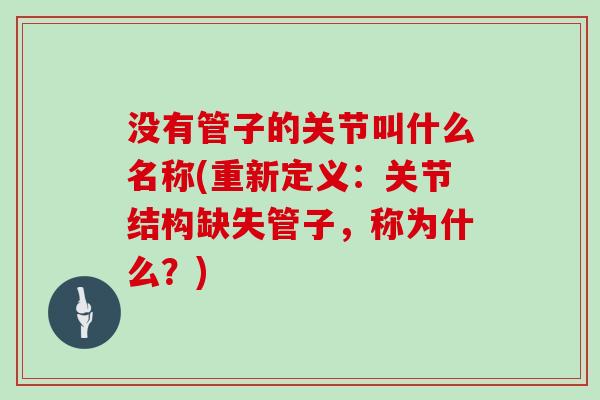 没有管子的关节叫什么名称(重新定义:关节结构缺失管子,称为什么?) 没有管子的关节叫什么名称(重新定义:关节结构缺失管子,称为什么?)