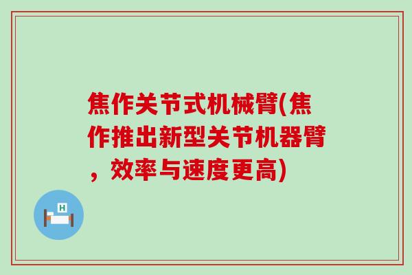 焦作关节式机械臂(焦作推出新型关节机器臂,效率与速度更高) 焦作关节式机械臂(焦作推出新型关节机器臂,效率与速度更高)