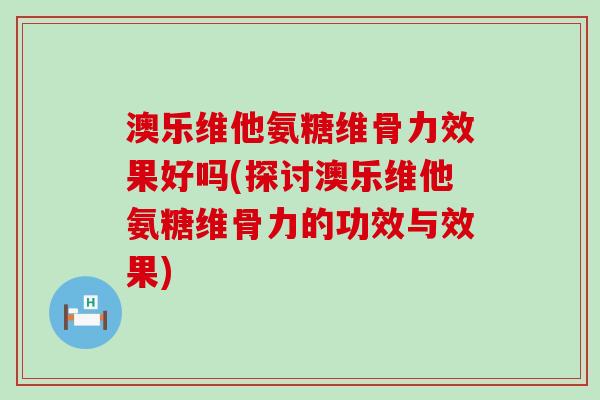 澳乐维他氨糖维骨力效果好吗(探讨澳乐维他氨糖维骨力的功效与效果) 澳乐维他氨糖维骨力效果好吗(探讨澳乐维他氨糖维骨力的功效与效果)