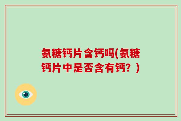 氨糖钙片含钙吗(氨糖钙片中是否含有钙?) 氨糖钙片含钙吗(氨糖钙片中是否含有钙?)