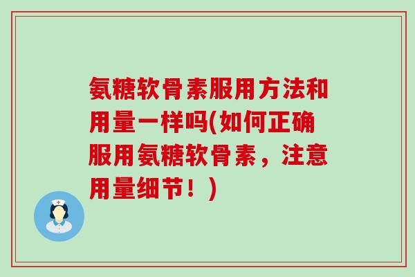 氨糖软骨素服用方法和用量一样吗(如何正确服用氨糖软骨素,注意用量细节!) 氨糖软骨素服用方法和用量一样吗(如何正确服用氨糖软骨素,注意用量细节!)