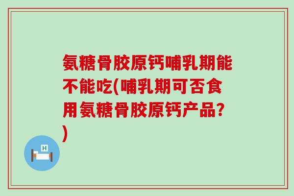 氨糖骨胶原钙哺乳期能不能吃(哺乳期可否食用氨糖骨胶原钙产品?) 氨糖骨胶原钙哺乳期能不能吃(哺乳期可否食用氨糖骨胶原钙产品?)