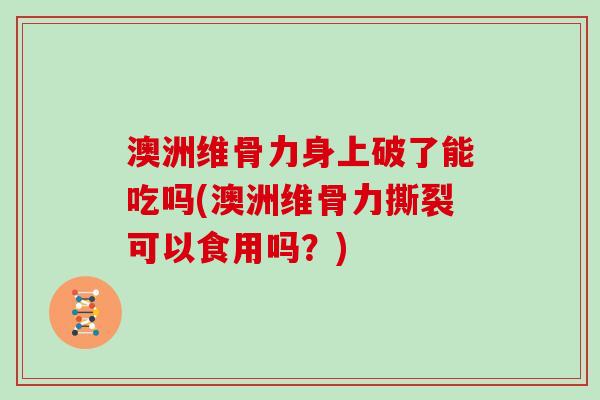 澳洲维骨力身上破了能吃吗(澳洲维骨力撕裂可以食用吗?) 澳洲维骨力身上破了能吃吗(澳洲维骨力撕裂可以食用吗?)