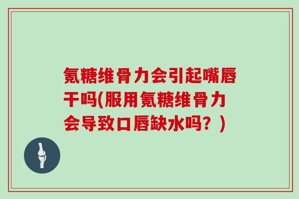 氪糖维骨力会引起嘴唇干吗(服用氪糖维骨力会导致口唇缺水吗?) 氪糖维骨力会引起嘴唇干吗(服用氪糖维骨力会导致口唇缺水吗?)