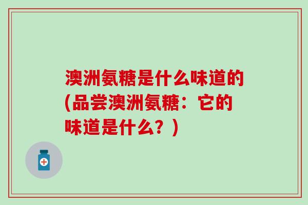 澳洲氨糖是什么味道的(品尝澳洲氨糖:它的味道是什么?) 澳洲氨糖是什么味道的(品尝澳洲氨糖:它的味道是什么?)