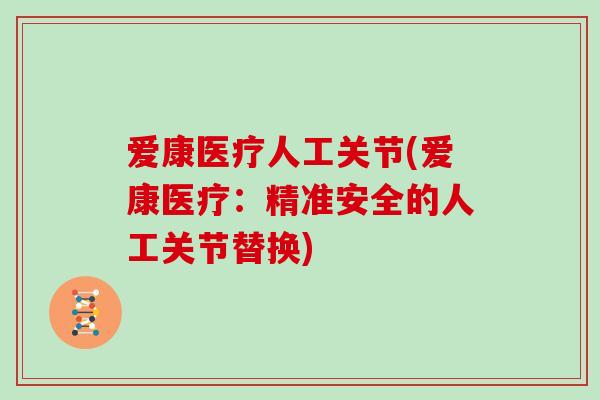 爱康医疗人工关节(爱康医疗：精准安全的人工关节替换)