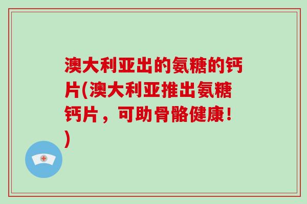 澳大利亚出的氨糖的钙片(澳大利亚推出氨糖钙片，可助骨骼健康！)
