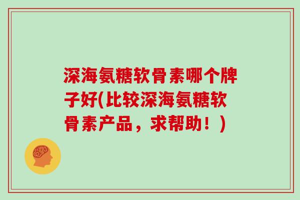 深海氨糖软骨素哪个牌子好(比较深海氨糖软骨素产品，求帮助！)