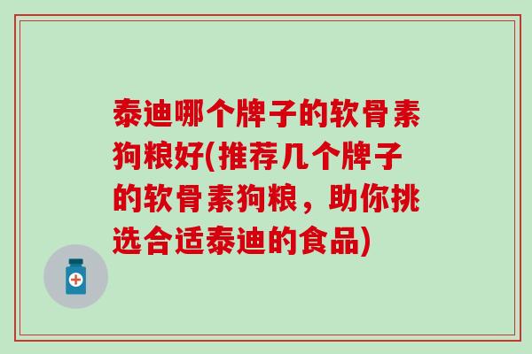 泰迪哪个牌子的软骨素狗粮好(推荐几个牌子的软骨素狗粮，助你挑选合适泰迪的食品)