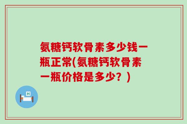 氨糖钙软骨素多少钱一瓶正常(氨糖钙软骨素一瓶价格是多少?) 氨糖钙软骨素多少钱一瓶正常(氨糖钙软骨素一瓶价格是多少?)