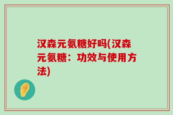 汉森元氨糖好吗(汉森元氨糖:功效与使用方法) 汉森元氨糖好吗(汉森元氨糖:功效与使用方法)