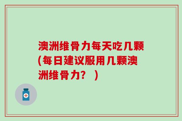 澳洲维骨力每天吃几颗(每日建议服用几颗澳洲维骨力？ )