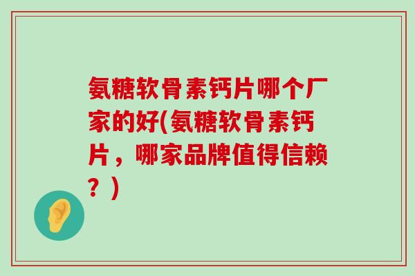 氨糖软骨素钙片哪个厂家的好(氨糖软骨素钙片,哪家品牌值得信赖?) 氨糖软骨素钙片哪个厂家的好(氨糖软骨素钙片,哪家品牌值得信赖?)