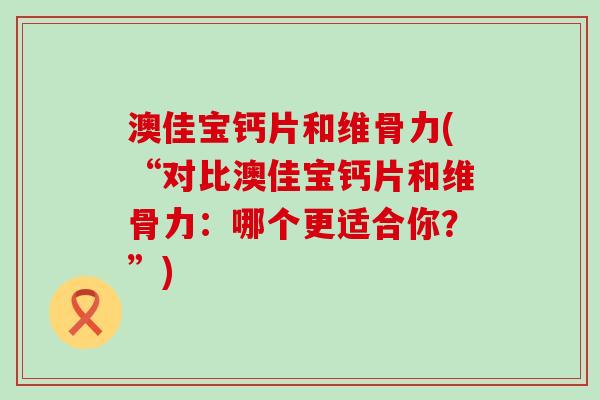 澳佳宝钙片和维骨力(“对比澳佳宝钙片和维骨力：哪个更适合你？”)