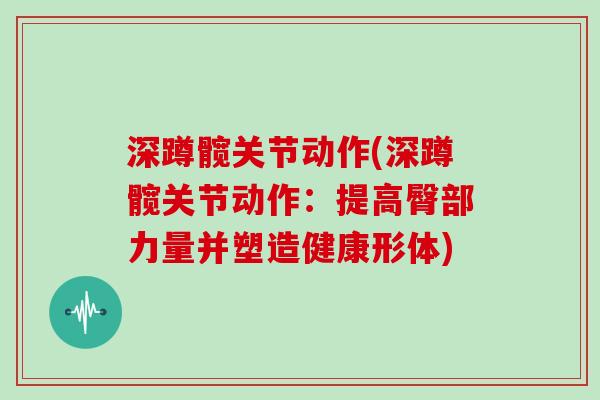 深蹲髋关节动作(深蹲髋关节动作:提高臀部力量并塑造健康形体) 深蹲髋关节动作(深蹲髋关节动作:提高臀部力量并塑造健康形体)