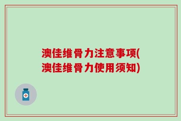 澳佳维骨力注意事项(澳佳维骨力使用须知) 澳佳维骨力注意事项(澳佳维骨力使用须知)