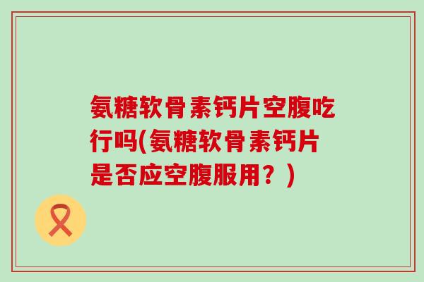 氨糖软骨素钙片空腹吃行吗(氨糖软骨素钙片是否应空腹服用?) 氨糖软骨素钙片空腹吃行吗(氨糖软骨素钙片是否应空腹服用?)