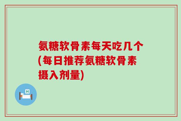 氨糖软骨素每天吃几个(每日推荐氨糖软骨素摄入剂量) 氨糖软骨素每天吃几个(每日推荐氨糖软骨素摄入剂量)