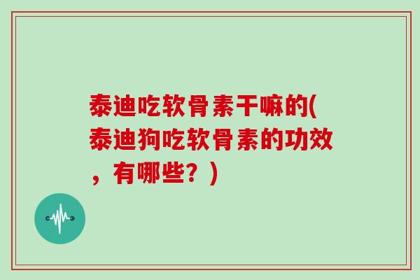 泰迪吃软骨素干嘛的(泰迪狗吃软骨素的功效,有哪些?) 泰迪吃软骨素干嘛的(泰迪狗吃软骨素的功效,有哪些?)