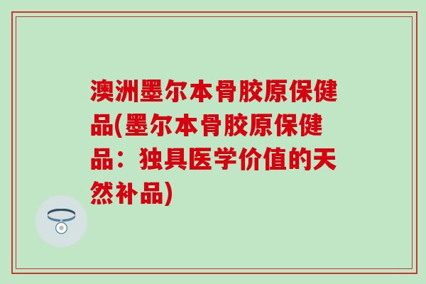 澳洲墨尔本骨胶原保健品(墨尔本骨胶原保健品:独具医学价值的天然补品) 澳洲墨尔本骨胶原保健品(墨尔本骨胶原保健品:独具医学价值的天然补品)