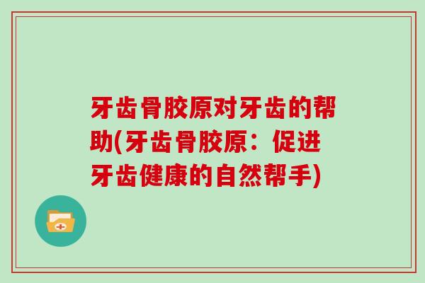牙齿骨胶原对牙齿的帮助(牙齿骨胶原:促进牙齿健康的自然帮手) 牙齿骨胶原对牙齿的帮助(牙齿骨胶原:促进牙齿健康的自然帮手)