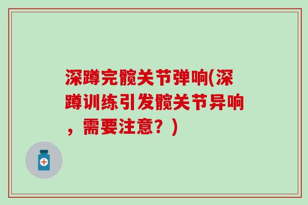 深蹲完髋关节弹响(深蹲训练引发髋关节异响，需要注意？)
