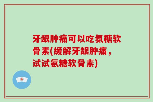 牙龈肿痛可以吃氨糖软骨素(缓解牙龈肿痛,试试氨糖软骨素) 牙龈肿痛可以吃氨糖软骨素(缓解牙龈肿痛,试试氨糖软骨素)