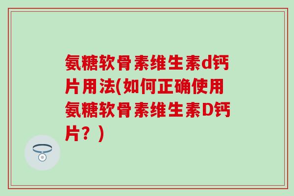 氨糖软骨素维生素d钙片用法(如何正确使用氨糖软骨素维生素D钙片?) 氨糖软骨素维生素d钙片用法(如何正确使用氨糖软骨素维生素D钙片?)