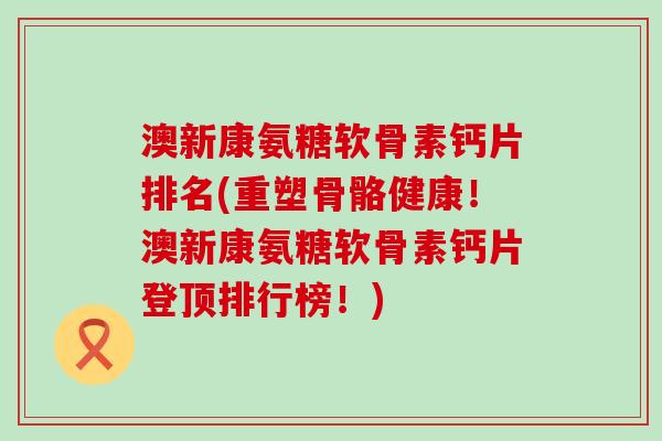 澳新康氨糖软骨素钙片排名(重塑骨骼健康！澳新康氨糖软骨素钙片登顶排行榜！)