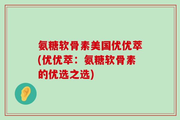 氨糖软骨素美国优优萃(优优萃:氨糖软骨素的优选之选) 氨糖软骨素美国优优萃(优优萃:氨糖软骨素的优选之选)