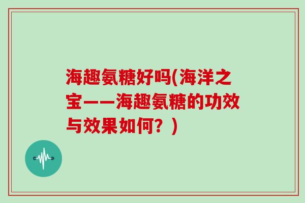 海趣氨糖好吗(海洋之宝——海趣氨糖的功效与效果如何?) 海趣氨糖好吗(海洋之宝——海趣氨糖的功效与效果如何?)