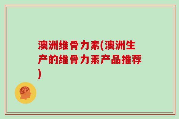 澳洲维骨力素(澳洲生产的维骨力素产品推荐) 澳洲维骨力素(澳洲生产的维骨力素产品推荐)