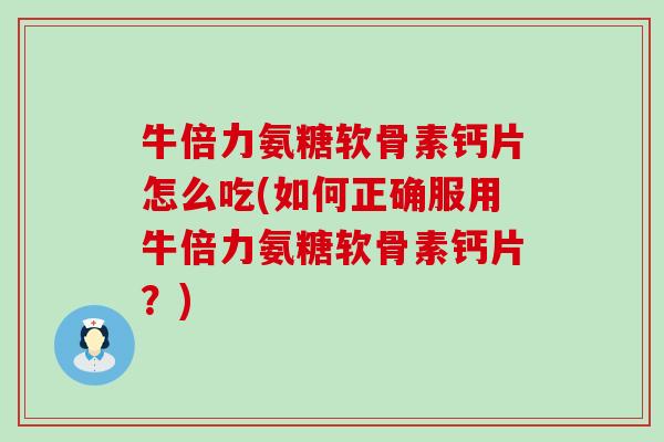 牛倍力氨糖软骨素钙片怎么吃(如何正确服用牛倍力氨糖软骨素钙片？)