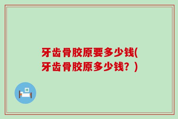 牙齿骨胶原要多少钱(牙齿骨胶原多少钱?) 牙齿骨胶原要多少钱(牙齿骨胶原多少钱?)