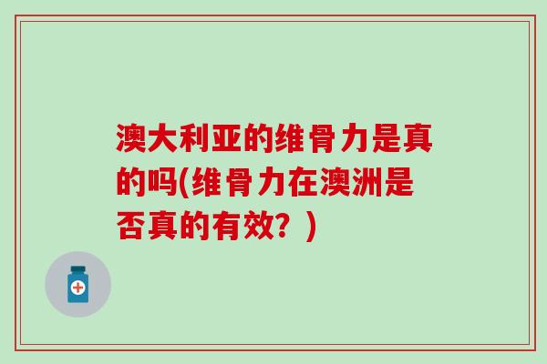 澳大利亚的维骨力是真的吗(维骨力在澳洲是否真的有效?) 澳大利亚的维骨力是真的吗(维骨力在澳洲是否真的有效?)