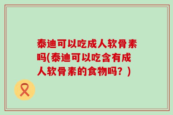 泰迪可以吃成人软骨素吗(泰迪可以吃含有成人软骨素的食物吗?) 泰迪可以吃成人软骨素吗(泰迪可以吃含有成人软骨素的食物吗?)