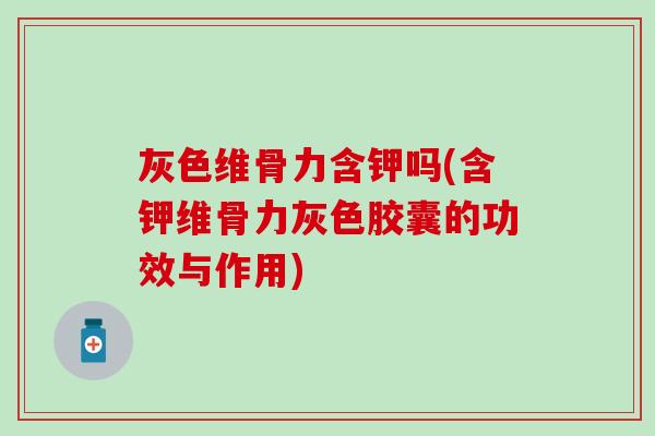 灰色维骨力含钾吗(含钾维骨力灰色胶囊的功效与作用) 灰色维骨力含钾吗(含钾维骨力灰色胶囊的功效与作用)