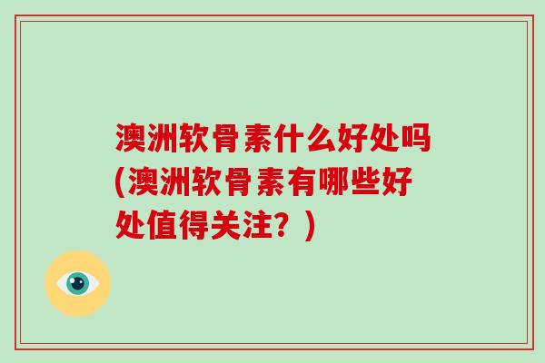 澳洲软骨素什么好处吗(澳洲软骨素有哪些好处值得关注?) 澳洲软骨素什么好处吗(澳洲软骨素有哪些好处值得关注?)