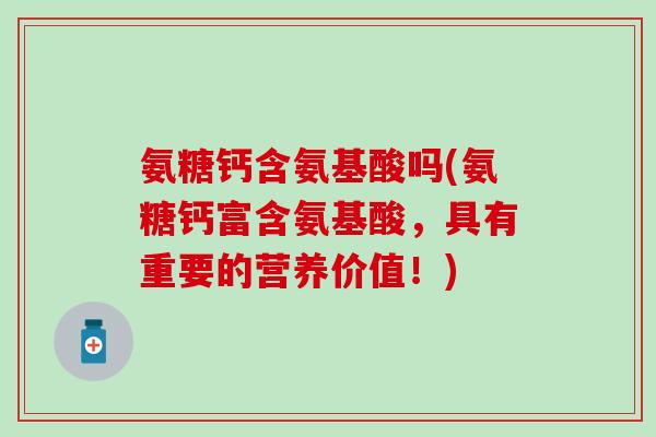 氨糖钙含氨基酸吗(氨糖钙富含氨基酸,具有重要的营养价值!) 氨糖钙含氨基酸吗(氨糖钙富含氨基酸,具有重要的营养价值!)