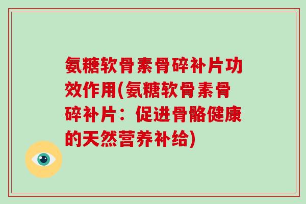 氨糖软骨素骨碎补片功效作用(氨糖软骨素骨碎补片:促进骨骼健康的天然营养补给) 氨糖软骨素骨碎补片功效作用(氨糖软骨素骨碎补片:促进骨骼健康的天然营养补给)