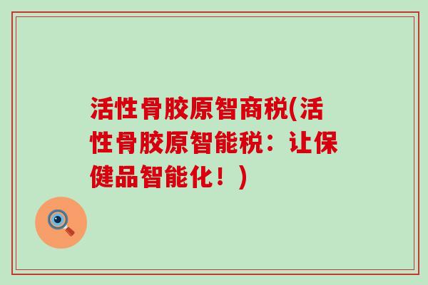 活性骨胶原智商税(活性骨胶原智能税:让保健品智能化!) 活性骨胶原智商税(活性骨胶原智能税:让保健品智能化!)
