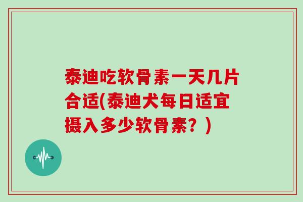泰迪吃软骨素一天几片合适(泰迪犬每日适宜摄入多少软骨素?) 泰迪吃软骨素一天几片合适(泰迪犬每日适宜摄入多少软骨素?)