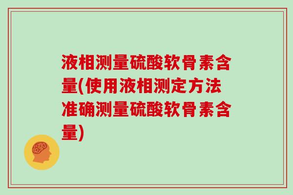 液相测量硫酸软骨素含量(使用液相测定方法准确测量硫酸软骨素含量) 液相测量硫酸软骨素含量(使用液相测定方法准确测量硫酸软骨素含量)